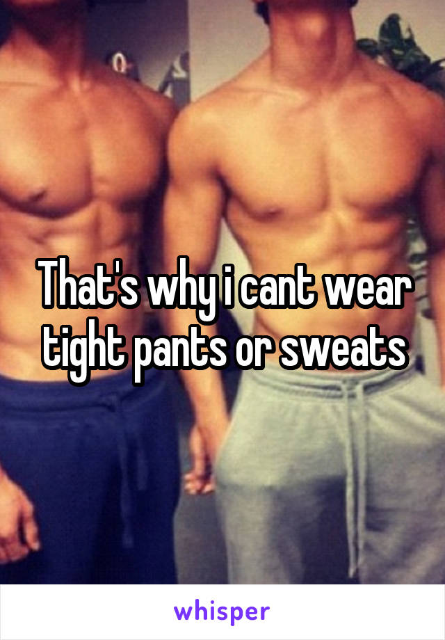 That's why i cant wear tight pants or sweats