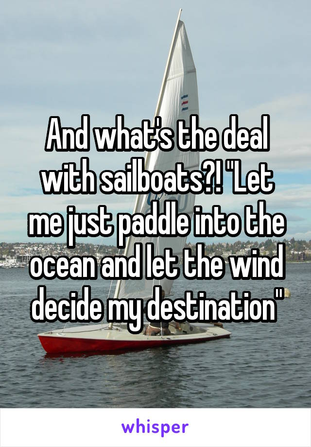 And what's the deal with sailboats?! "Let me just paddle into the ocean and let the wind decide my destination"