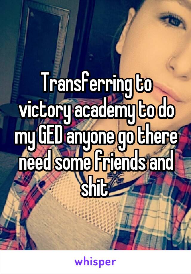 Transferring to victory academy to do my GED anyone go there need some friends and shit 