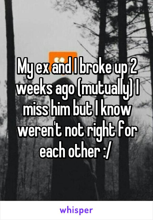 My ex and I broke up 2 weeks ago (mutually) I miss him but I know weren't not right for each other :/ 