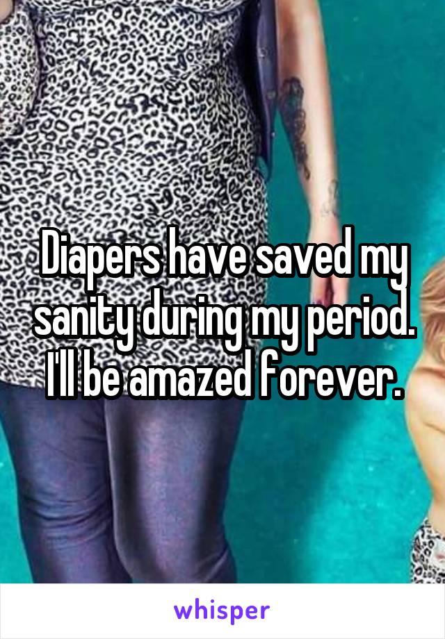 Diapers have saved my sanity during my period. I'll be amazed forever.