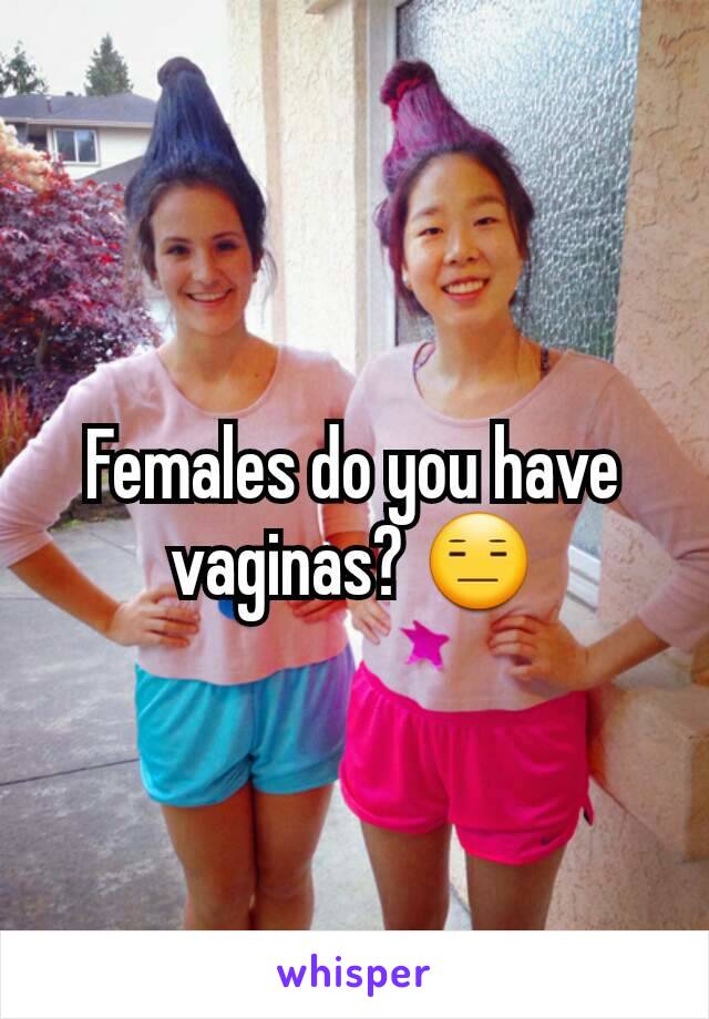 Females do you have vaginas? 😑