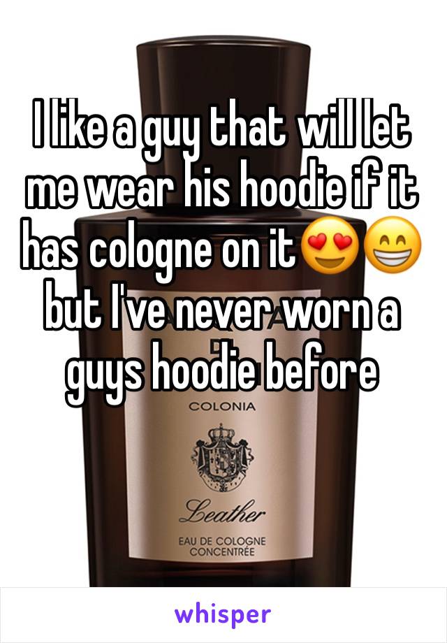 I like a guy that will let me wear his hoodie if it has cologne on it😍😁but I've never worn a guys hoodie before