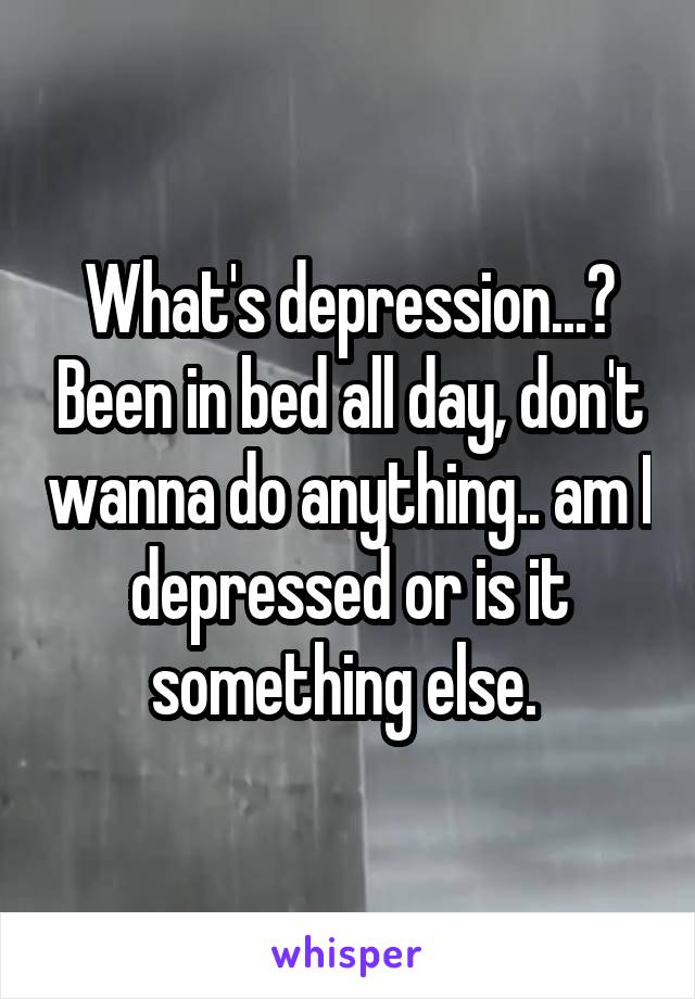 What's depression...? Been in bed all day, don't wanna do anything.. am I depressed or is it something else. 