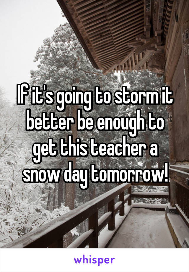 If it's going to storm it better be enough to get this teacher a snow day tomorrow!