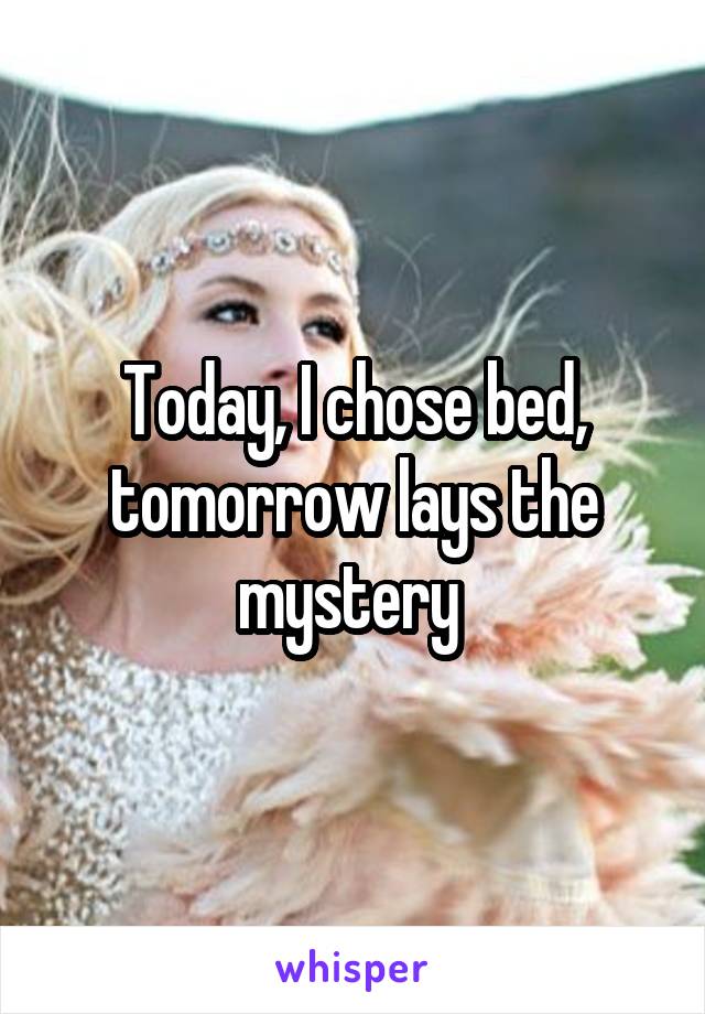 Today, I chose bed, tomorrow lays the mystery 
