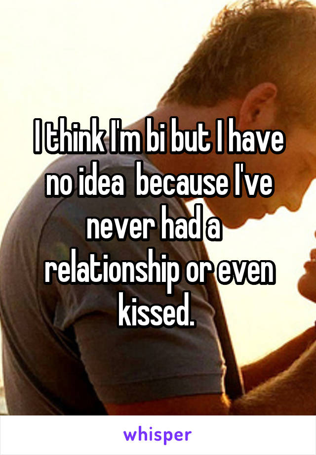 I think I'm bi but I have no idea  because I've never had a   relationship or even kissed. 