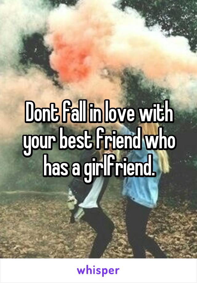 Dont fall in love with your best friend who has a girlfriend.
