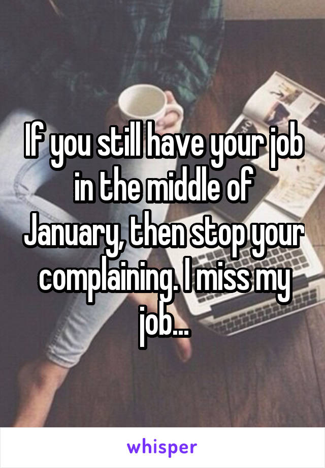 If you still have your job in the middle of January, then stop your complaining. I miss my job...