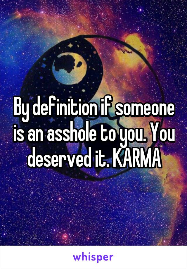 By definition if someone is an asshole to you. You deserved it. KARMA