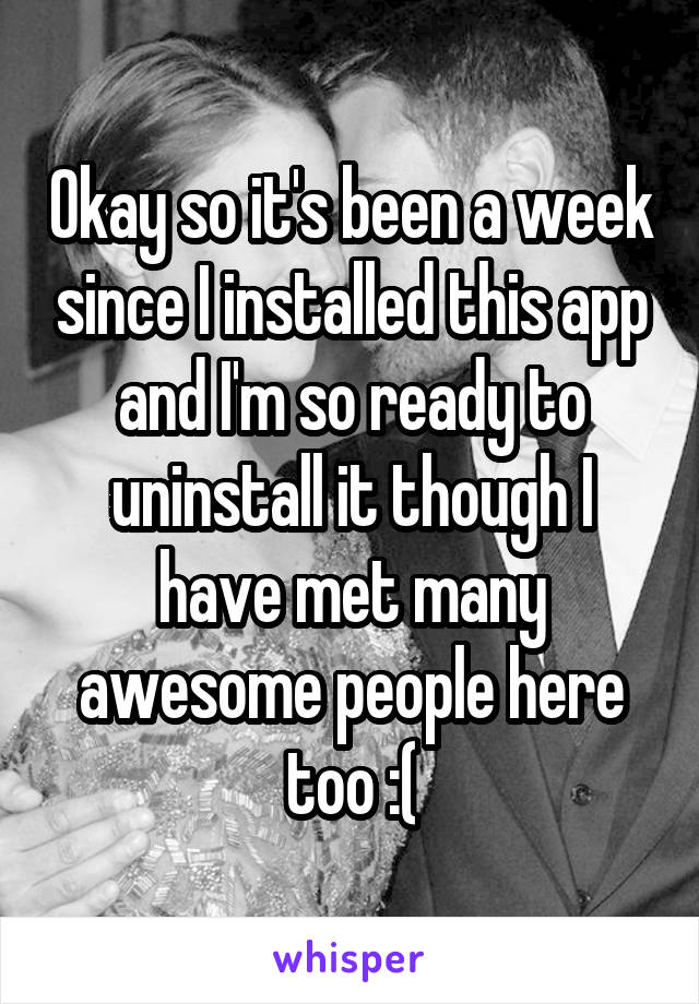 Okay so it's been a week since I installed this app and I'm so ready to uninstall it though I have met many awesome people here too :(