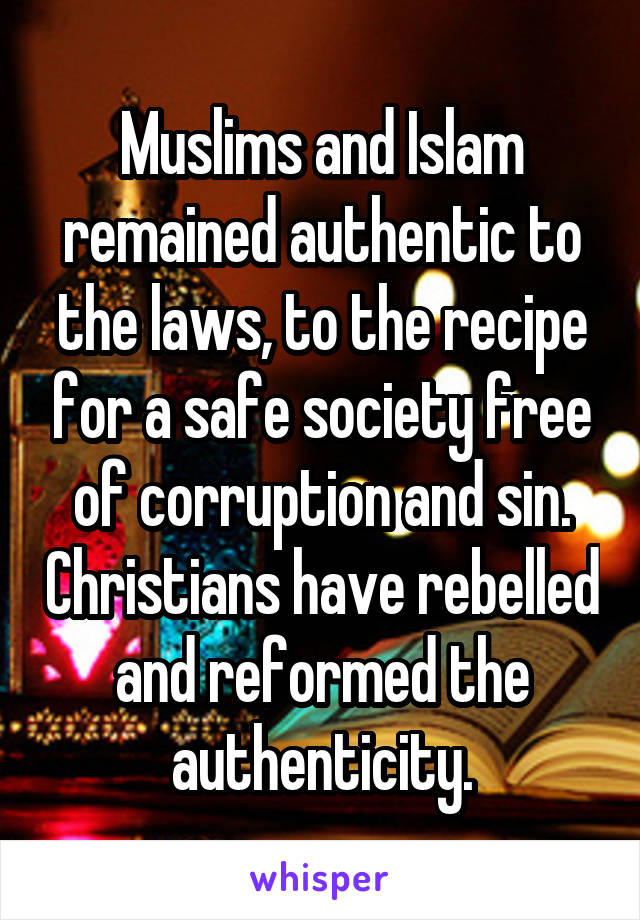 Muslims and Islam remained authentic to the laws, to the recipe for a safe society free of corruption and sin. Christians have rebelled and reformed the authenticity.