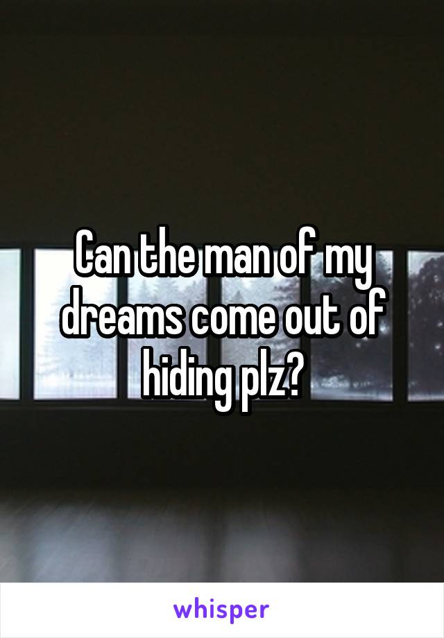 Can the man of my dreams come out of hiding plz?