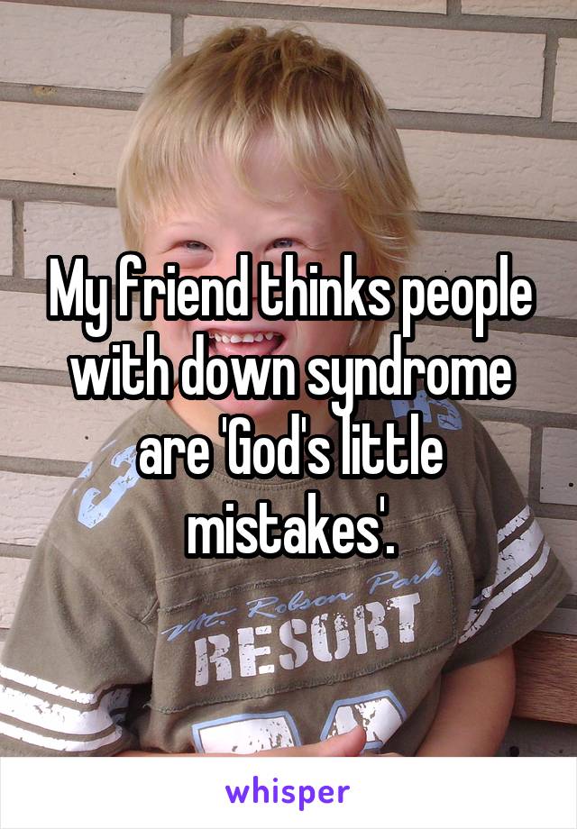 My friend thinks people with down syndrome are 'God's little mistakes'.