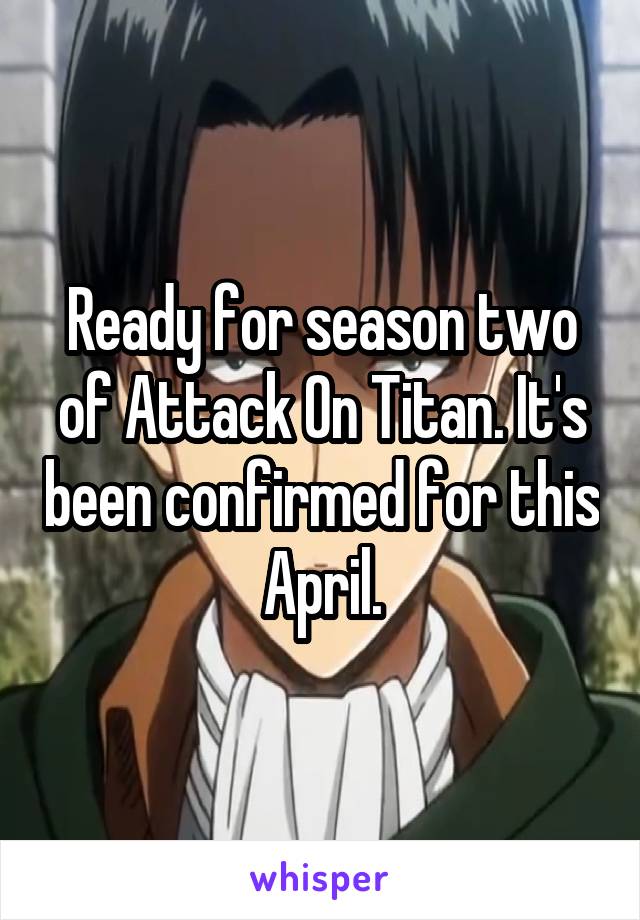 Ready for season two of Attack On Titan. It's been confirmed for this April.