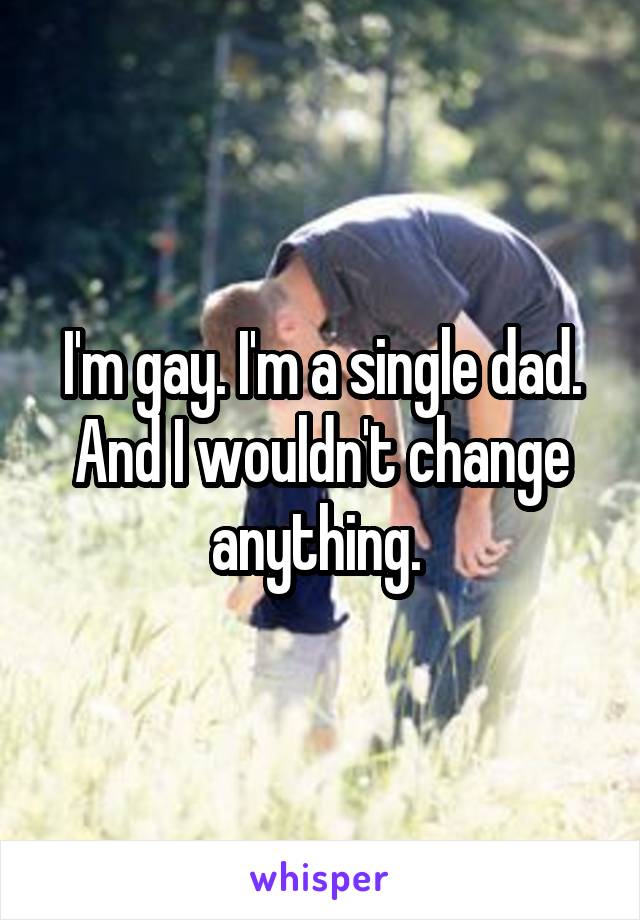 I'm gay. I'm a single dad. And I wouldn't change anything. 