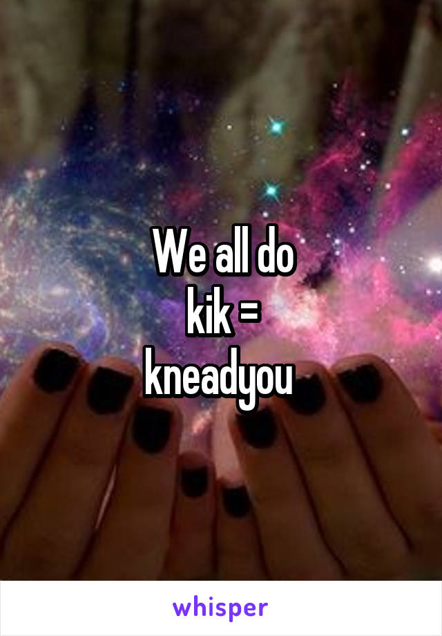 We all do
kik =
kneadyou 