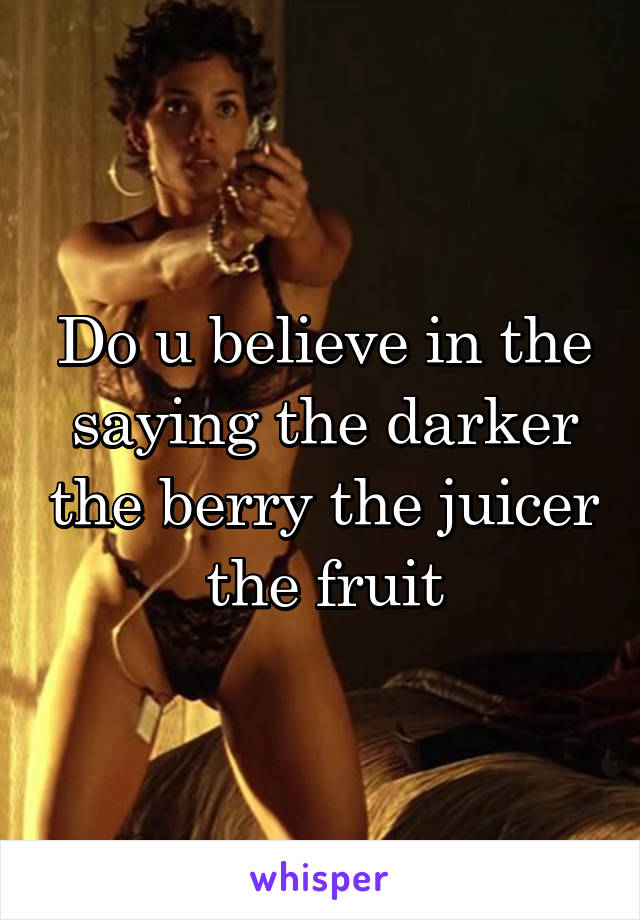 Do u believe in the saying the darker the berry the juicer the fruit
