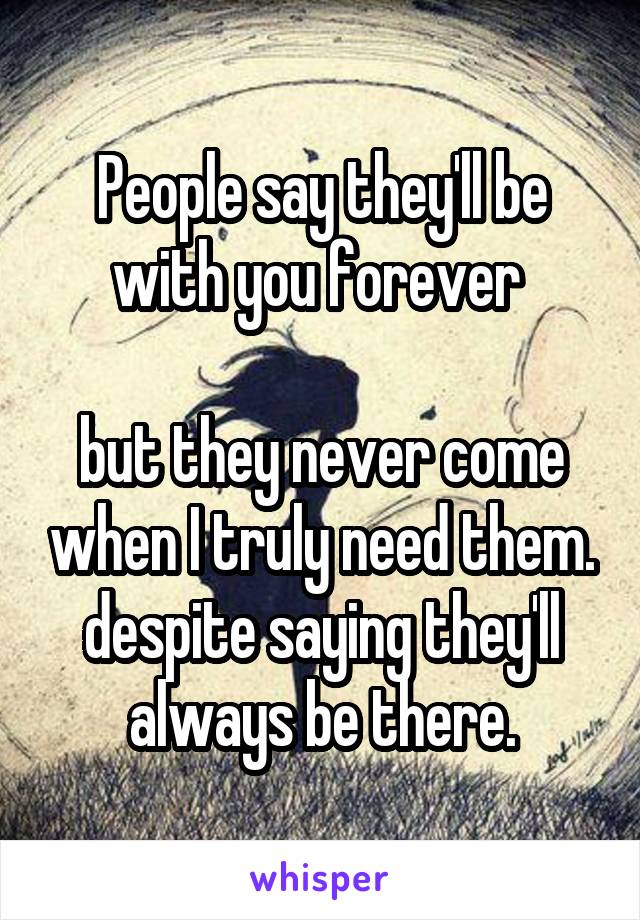 People say they'll be with you forever 

but they never come when I truly need them.
despite saying they'll always be there.
