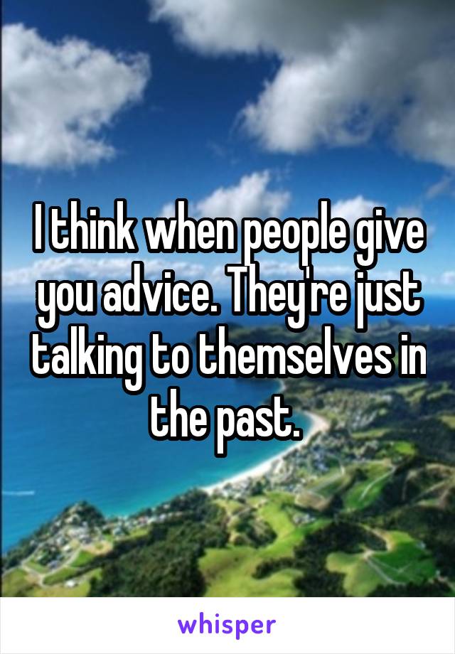I think when people give you advice. They're just talking to themselves in the past. 