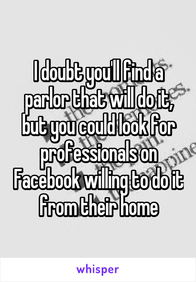 I doubt you'll find a parlor that will do it, but you could look for professionals on Facebook willing to do it from their home