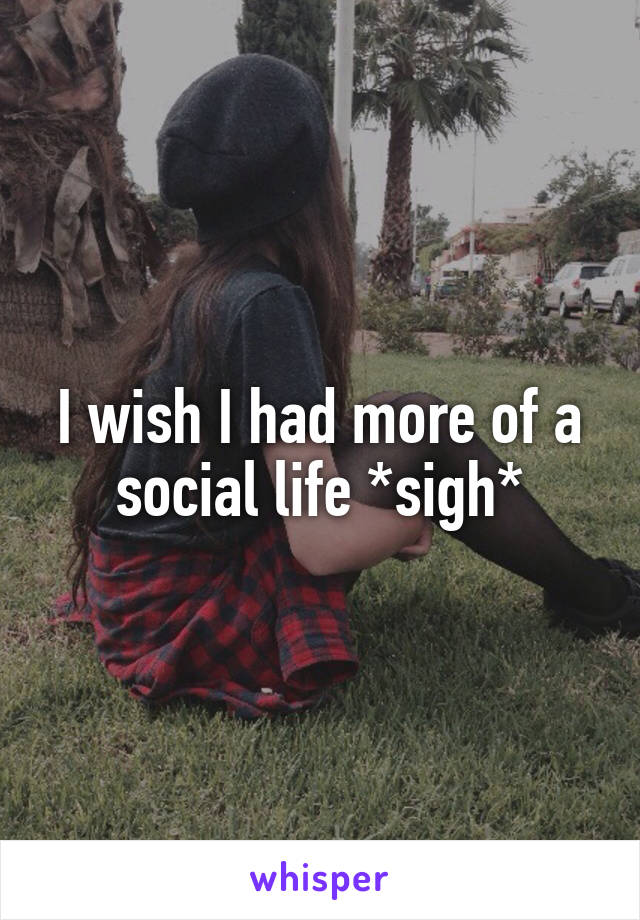I wish I had more of a social life *sigh*