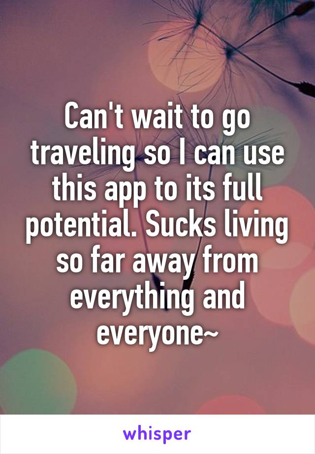 Can't wait to go traveling so I can use this app to its full potential. Sucks living so far away from everything and everyone~