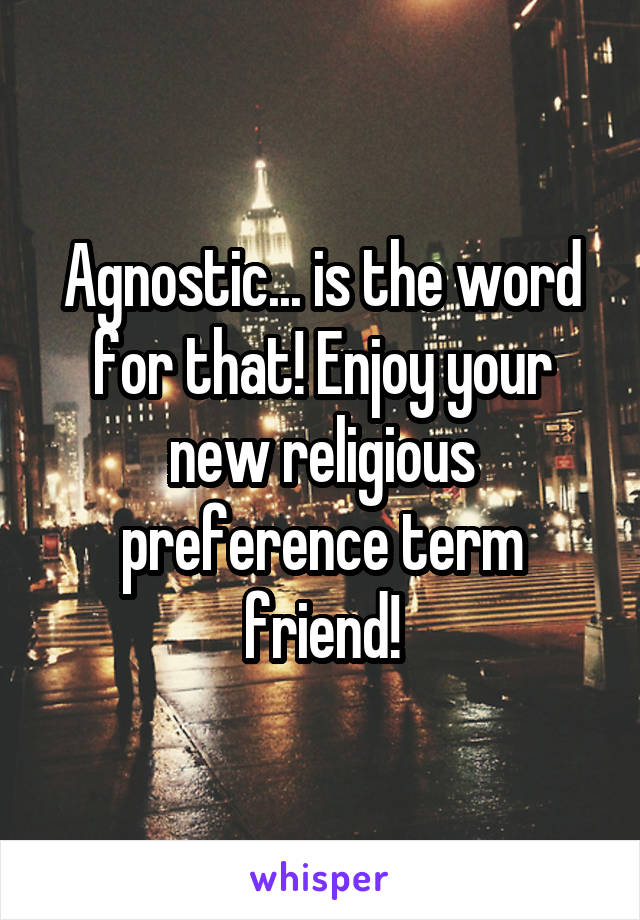 Agnostic... is the word for that! Enjoy your new religious preference term friend!