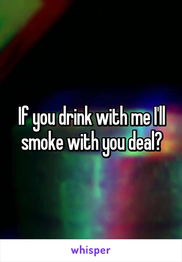 If you drink with me I'll smoke with you deal?