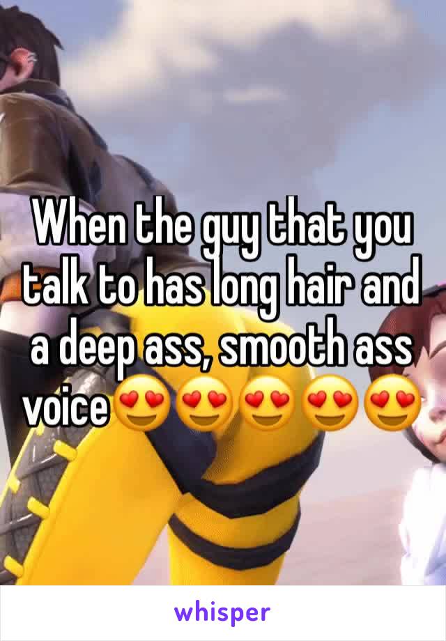 When the guy that you talk to has long hair and a deep ass, smooth ass voice😍😍😍😍😍