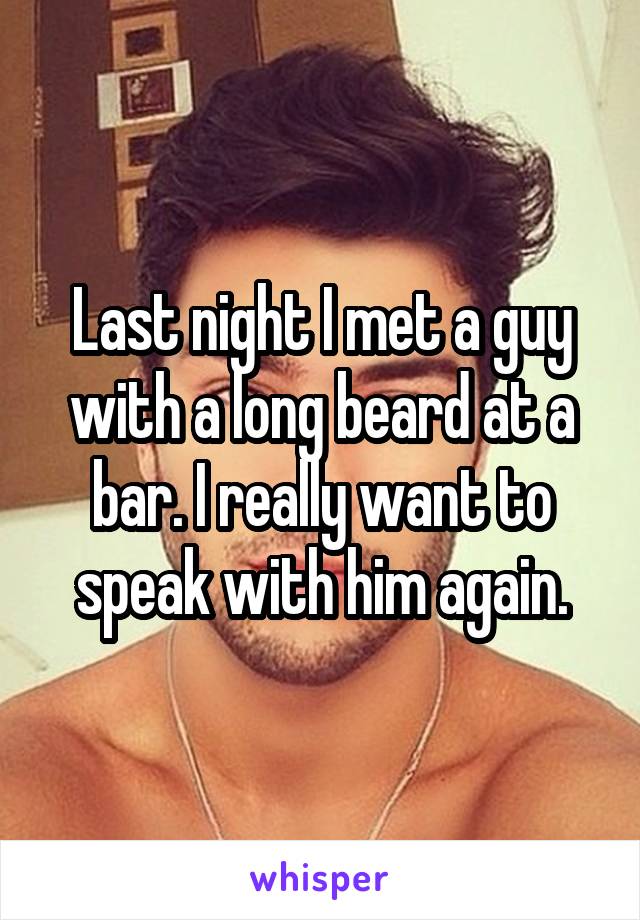 Last night I met a guy with a long beard at a bar. I really want to speak with him again.