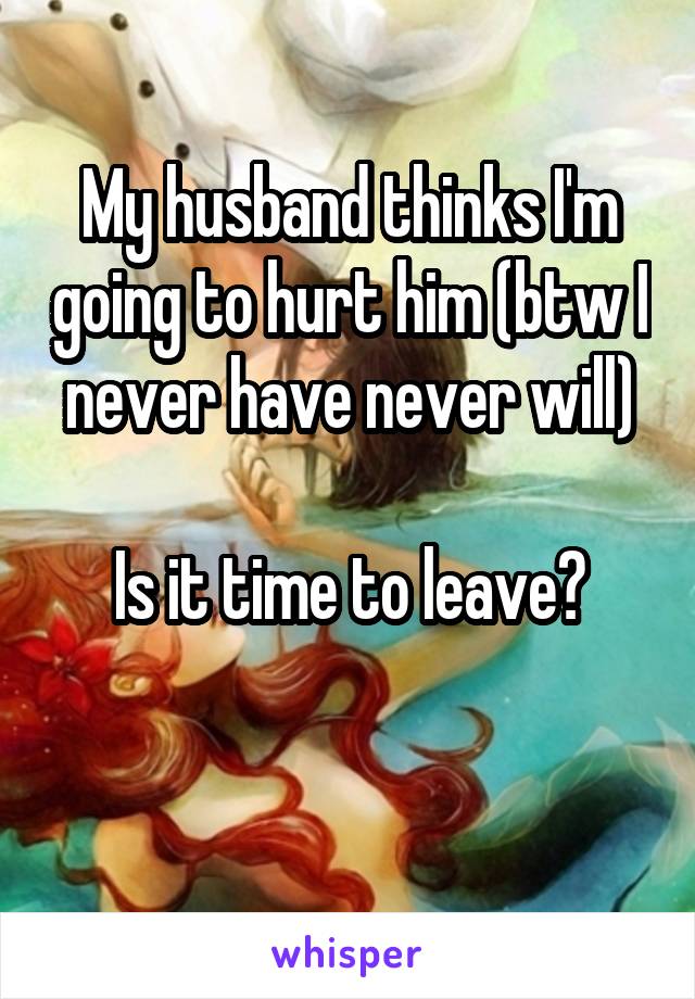 My husband thinks I'm going to hurt him (btw I never have never will)

Is it time to leave?

