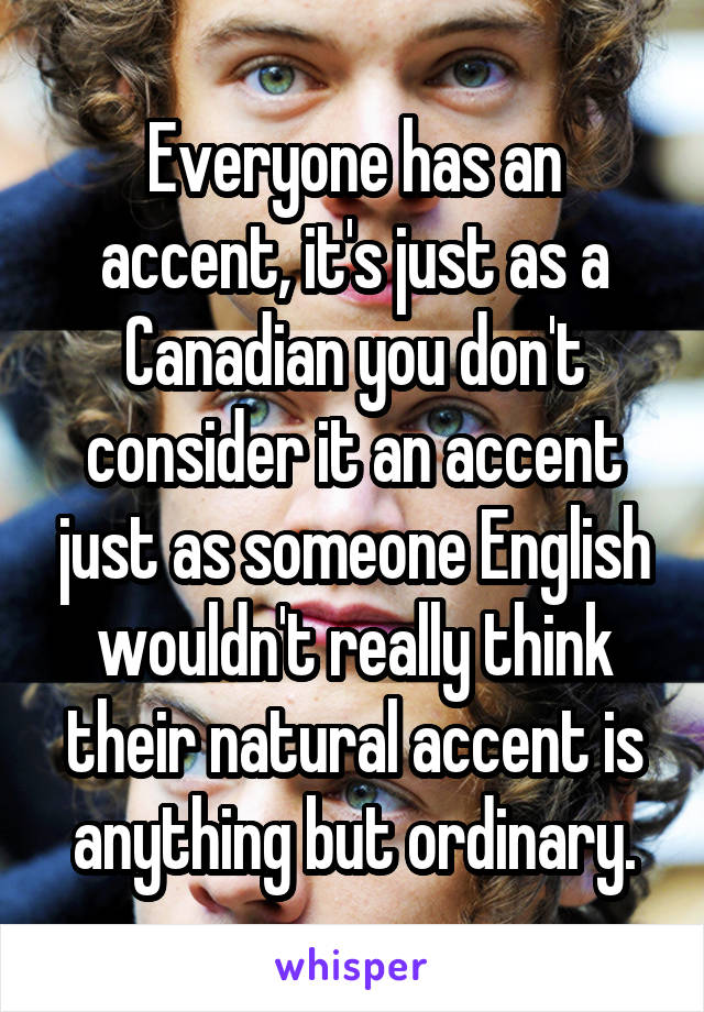 Everyone has an accent, it's just as a Canadian you don't consider it an accent just as someone English wouldn't really think their natural accent is anything but ordinary.