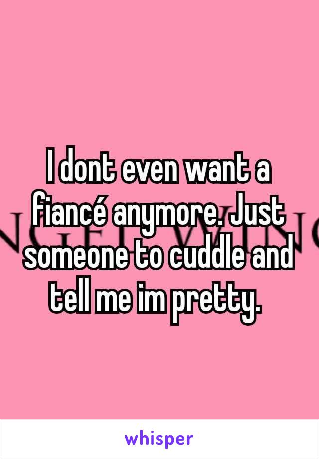 I dont even want a fiancé anymore. Just someone to cuddle and tell me im pretty. 