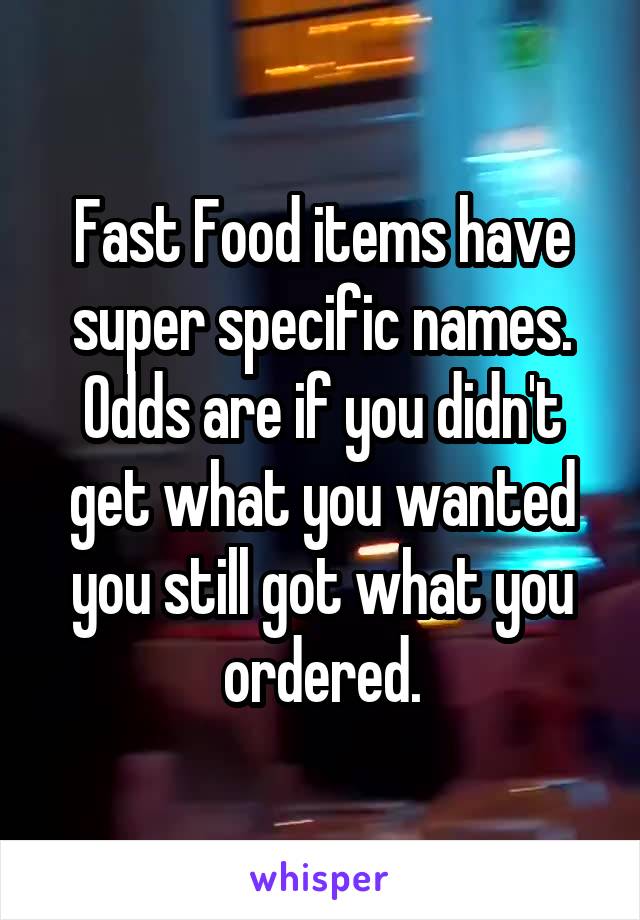 Fast Food items have super specific names.
Odds are if you didn't get what you wanted you still got what you ordered.