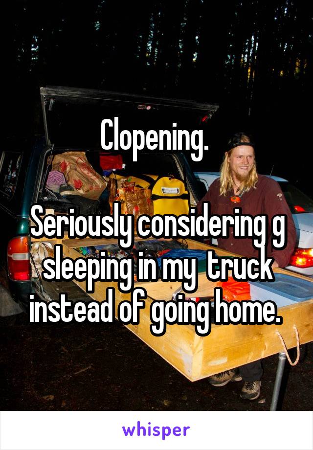 Clopening. 

Seriously considering g sleeping in my  truck instead of going home. 