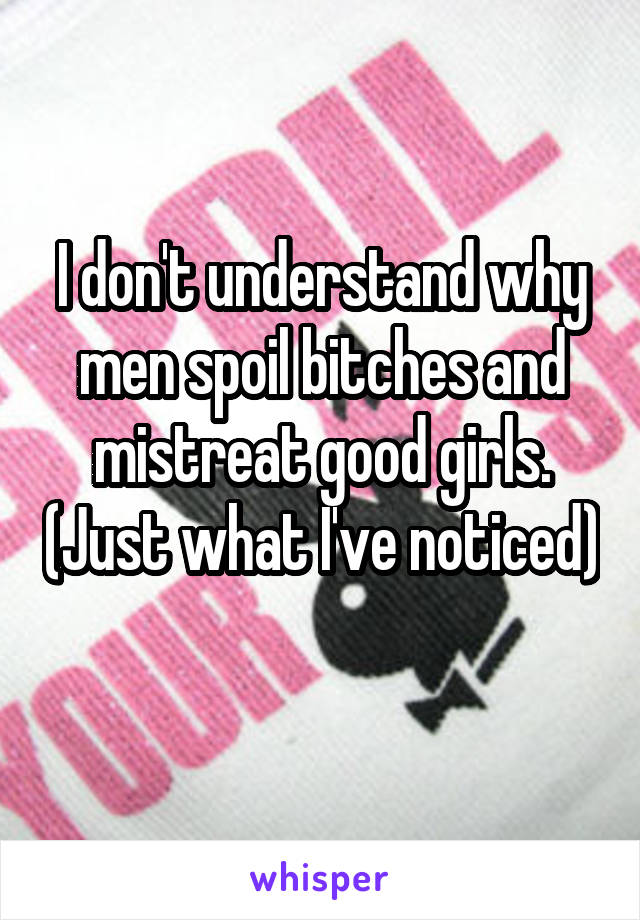 I don't understand why men spoil bitches and mistreat good girls. (Just what I've noticed) 