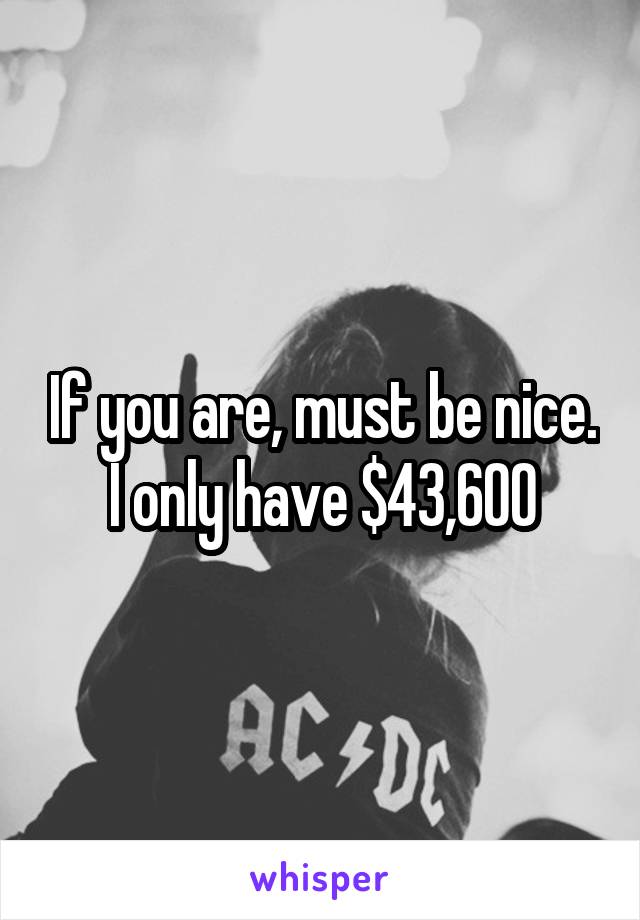 If you are, must be nice. I only have $43,600