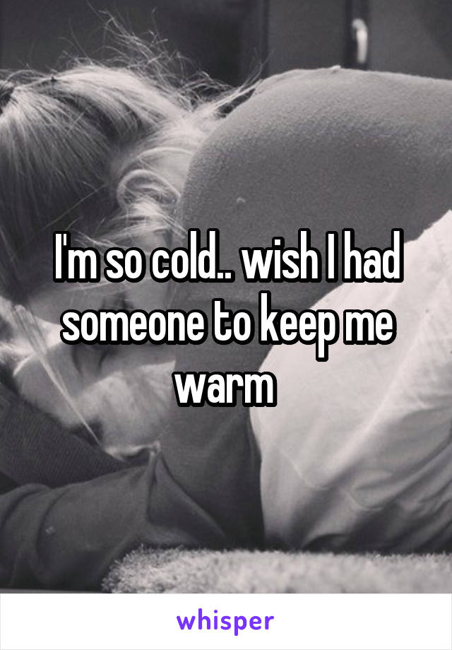 I'm so cold.. wish I had someone to keep me warm 