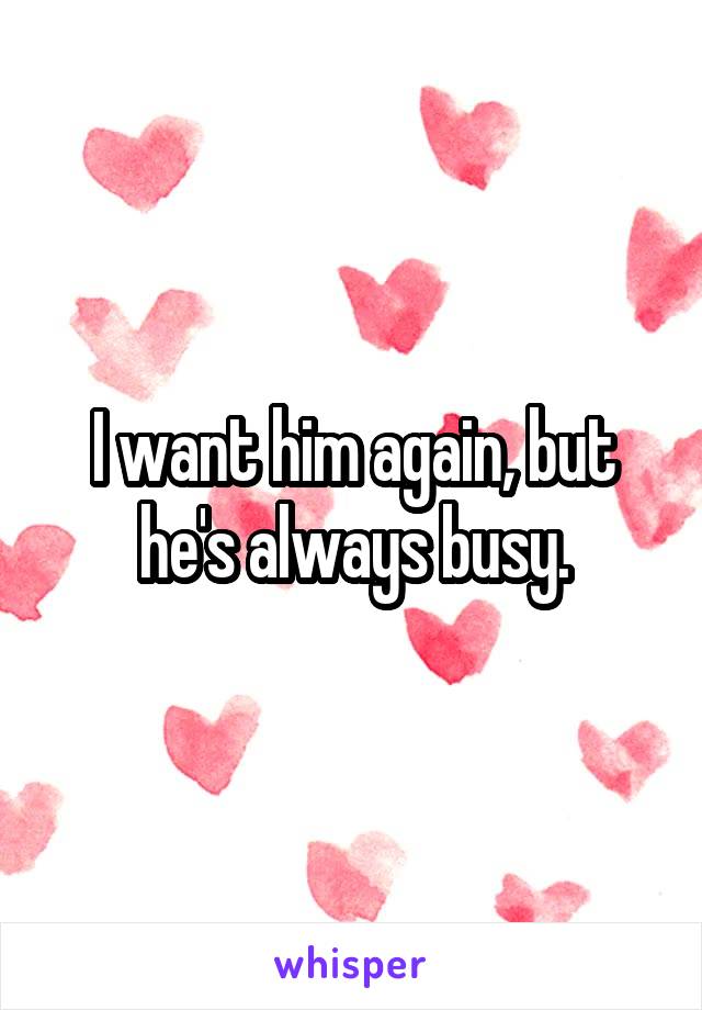 I want him again, but he's always busy.
