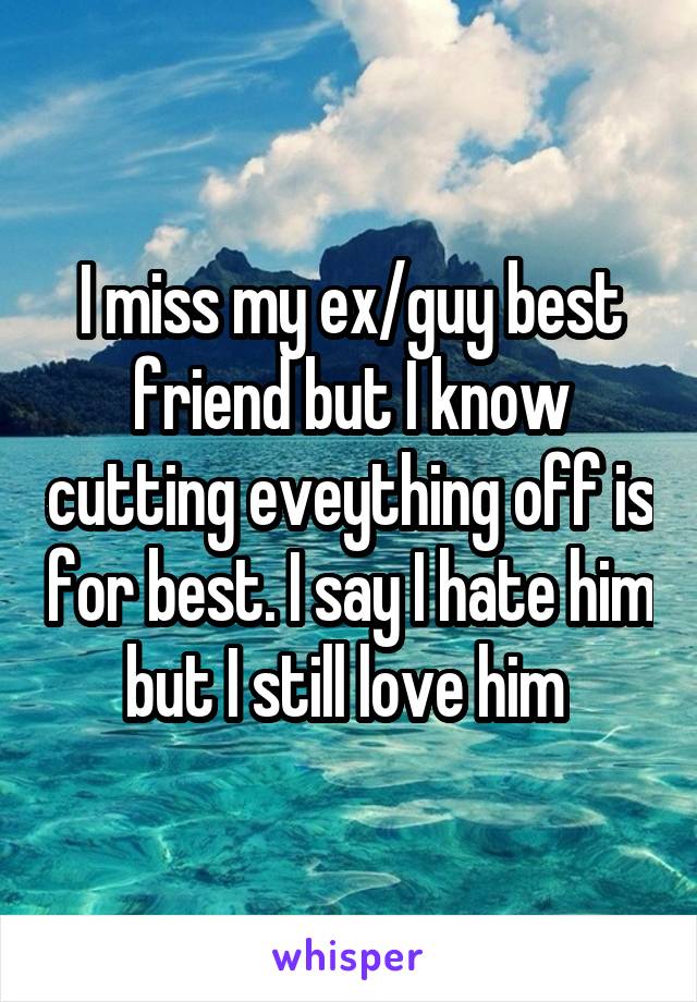 I miss my ex/guy best friend but I know cutting eveything off is for best. I say I hate him but I still love him 