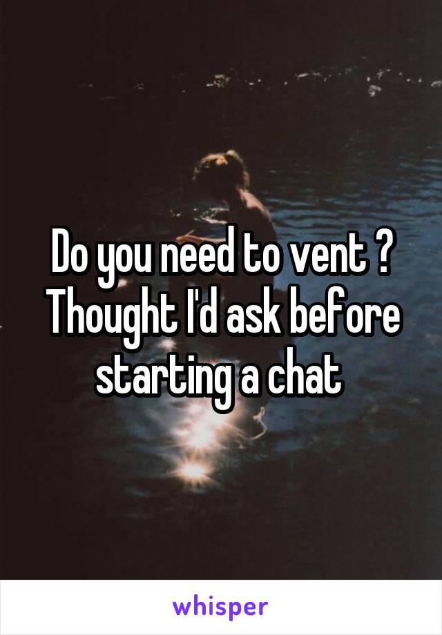 Do you need to vent ? Thought I'd ask before starting a chat 