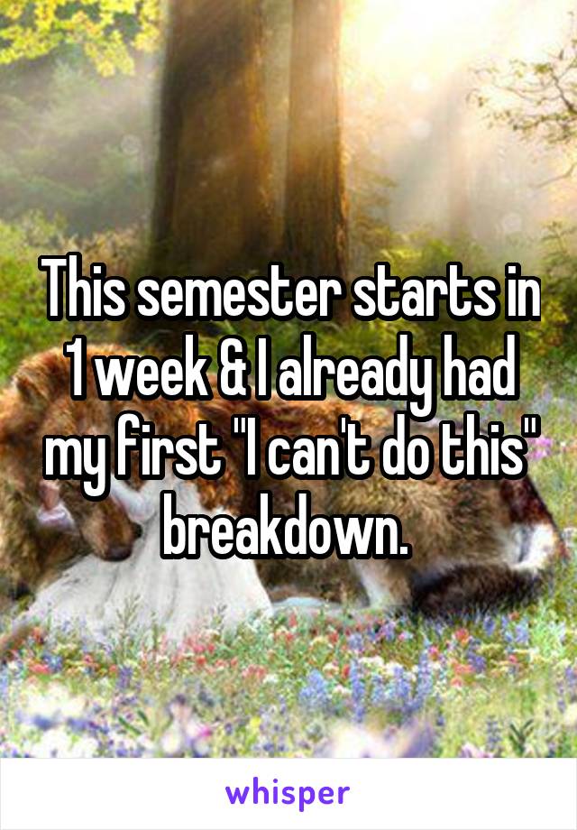 This semester starts in 1 week & I already had my first "I can't do this" breakdown. 