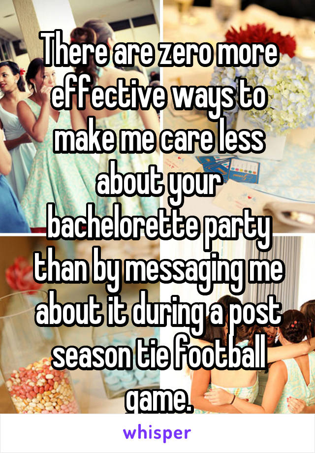 There are zero more effective ways to make me care less about your bachelorette party than by messaging me about it during a post season tie football game.