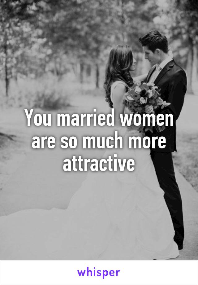 You married women are so much more attractive