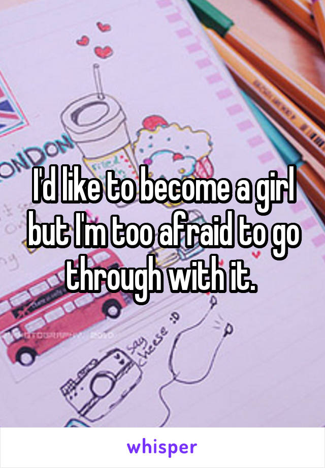 I'd like to become a girl but I'm too afraid to go through with it. 