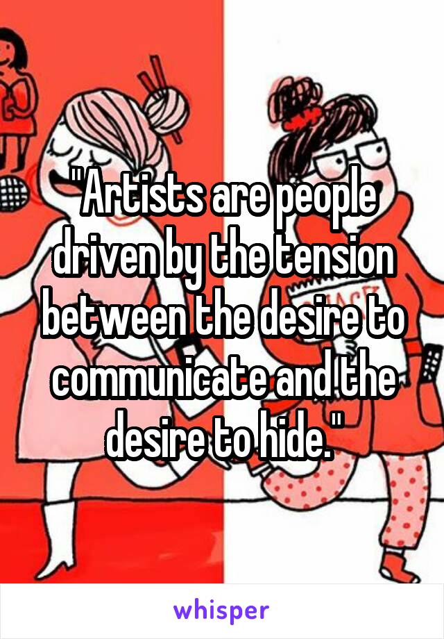 "Artists are people driven by the tension between the desire to communicate and the desire to hide."