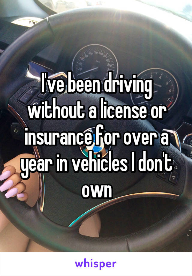 I've been driving without a license or insurance for over a year in vehicles I don't own