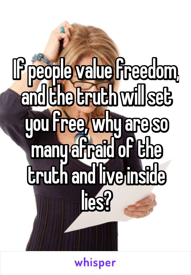 If people value freedom, and the truth will set you free, why are so many afraid of the truth and live inside lies?
