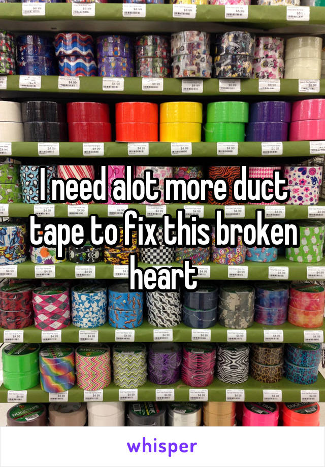 I need alot more duct tape to fix this broken heart